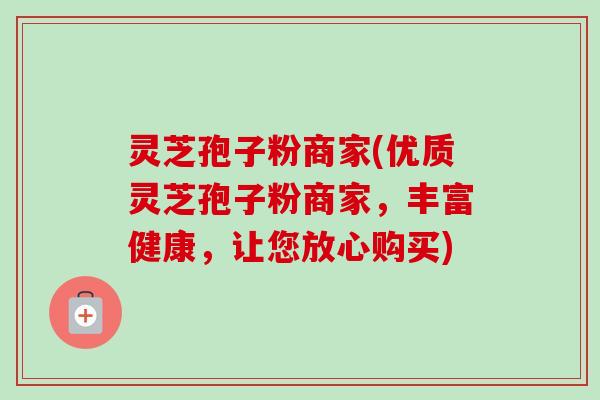 灵芝孢子粉商家(优质灵芝孢子粉商家，丰富健康，让您放心购买)