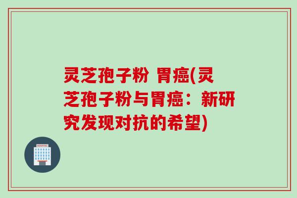 灵芝孢子粉 胃癌(灵芝孢子粉与胃癌：新研究发现对抗的希望)