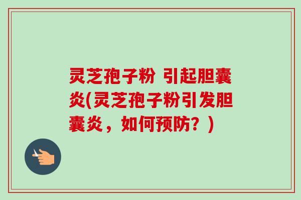 灵芝孢子粉 引起胆囊炎(灵芝孢子粉引发胆囊炎,如何预防?)