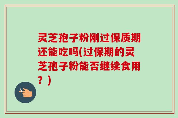 灵芝孢子粉刚过保质期还能吃吗(过保期的灵芝孢子粉能否继续食用？)