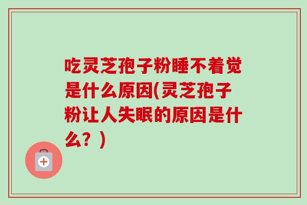 吃灵芝孢子粉睡不着觉是什么原因(灵芝孢子粉让人失眠的原因是什么？)