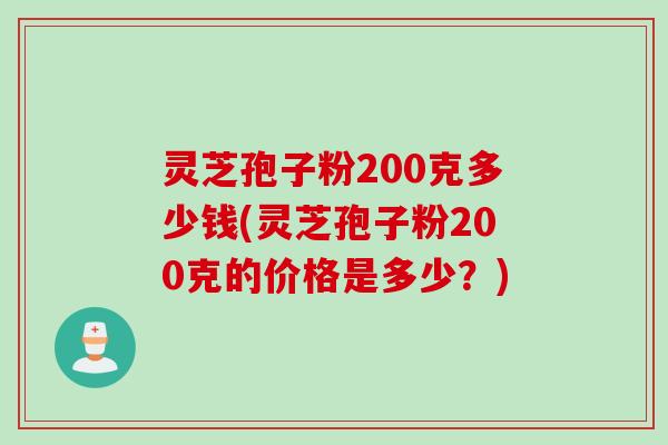 灵芝孢子粉200克多少钱(灵芝孢子粉200克的价格是多少？)