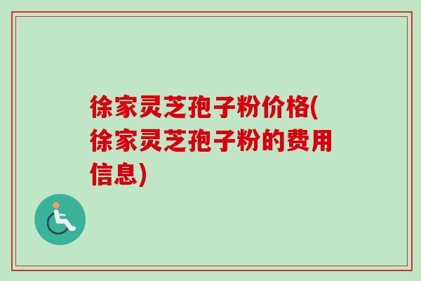 徐家灵芝孢子粉价格(徐家灵芝孢子粉的费用信息)