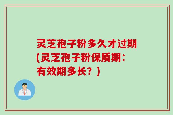 灵芝孢子粉多久才过期(灵芝孢子粉保质期：有效期多长？)