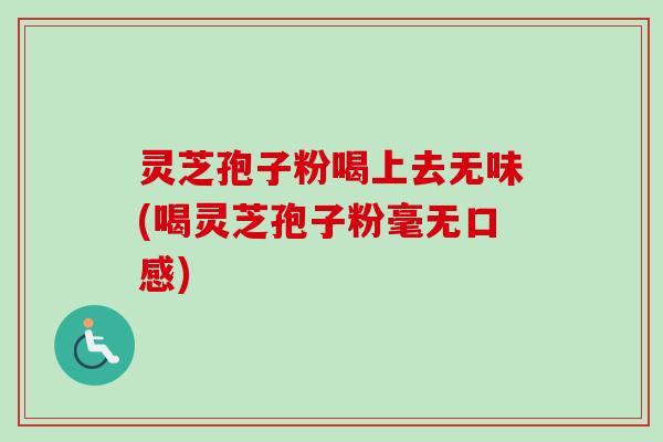 灵芝孢子粉喝上去无味(喝灵芝孢子粉毫无口感)