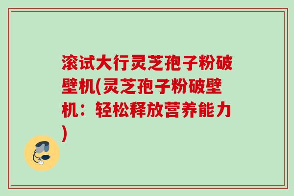 滚试大行灵芝孢子粉破壁机(灵芝孢子粉破壁机：轻松释放营养能力)
