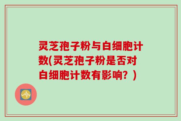 灵芝孢子粉与白细胞计数(灵芝孢子粉是否对白细胞计数有影响？)