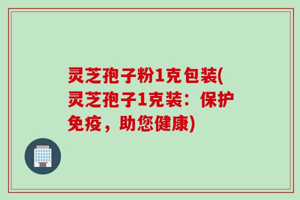 灵芝孢子粉1克包装(灵芝孢子1克装:保护免疫,助您健康)