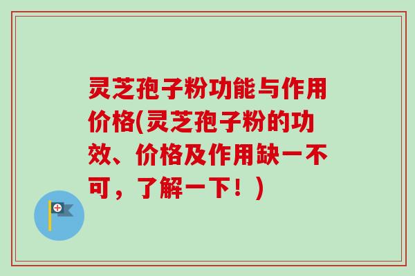 灵芝孢子粉功能与作用价格(灵芝孢子粉的功效、价格及作用缺一不可，了解一下！)