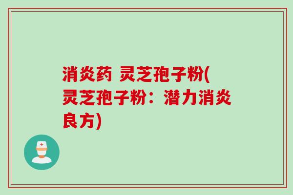 消炎药 灵芝孢子粉(灵芝孢子粉：潜力消炎良方)