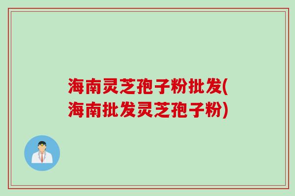 海南灵芝孢子粉批发(海南批发灵芝孢子粉)