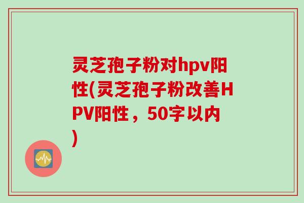 灵芝孢子粉对hpv阳性,灵芝孢子粉改善HPV阳性