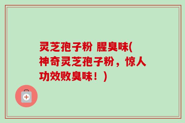 灵芝孢子粉 腥臭味(神奇灵芝孢子粉，惊人功效败臭味！)