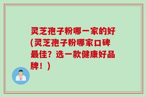 灵芝孢子粉哪一家的好(灵芝孢子粉哪家口碑最佳？选一款健康好品牌！)