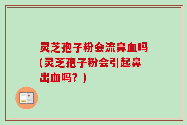 灵芝孢子粉会流鼻血吗(灵芝孢子粉会引起鼻出血吗？)