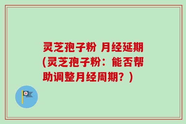 灵芝孢子粉 月经延期(灵芝孢子粉：能否帮助调整月经周期？)