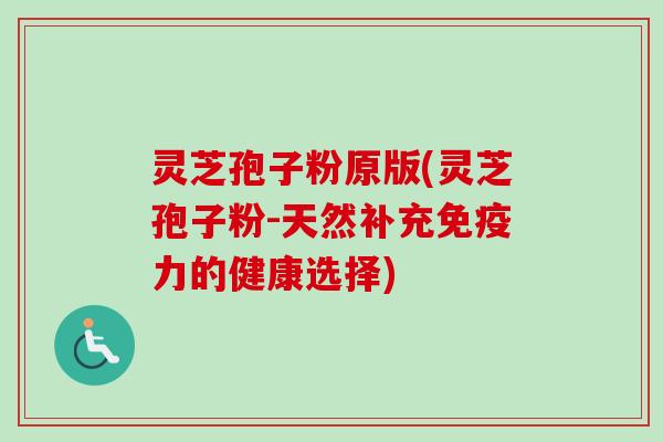 灵芝孢子粉原版(灵芝孢子粉-天然补充免疫力的健康选择)