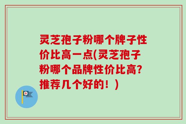 灵芝孢子粉哪个牌子性价比高一点(灵芝孢子粉哪个品牌性价比高?推荐几个好的!)
