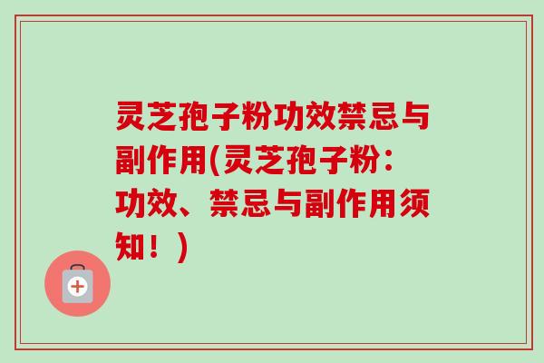 灵芝孢子粉功效禁忌与副作用(灵芝孢子粉:功效、禁忌与副作用须知!)