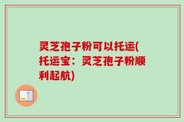 灵芝孢子粉可以托运(托运宝：灵芝孢子粉顺利起航)