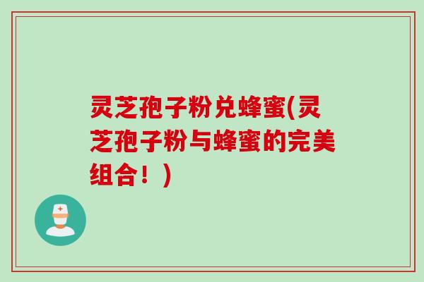 灵芝孢子粉兑蜂蜜(灵芝孢子粉与蜂蜜的完美组合！)