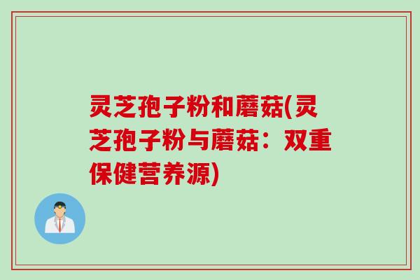 灵芝孢子粉和蘑菇(灵芝孢子粉与蘑菇:双重保健营养源)