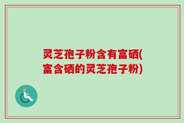 灵芝孢子粉含有富硒(富含硒的灵芝孢子粉)