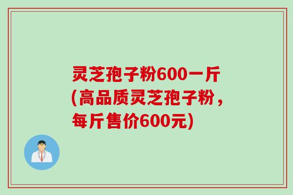 灵芝孢子粉600一斤(高品质灵芝孢子粉，每斤售价600元)