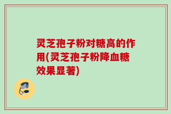 灵芝孢子粉对糖高的作用(灵芝孢子粉降血糖效果显著)
