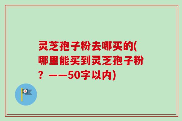 灵芝孢子粉去哪买的，哪里能买到灵芝孢子粉？