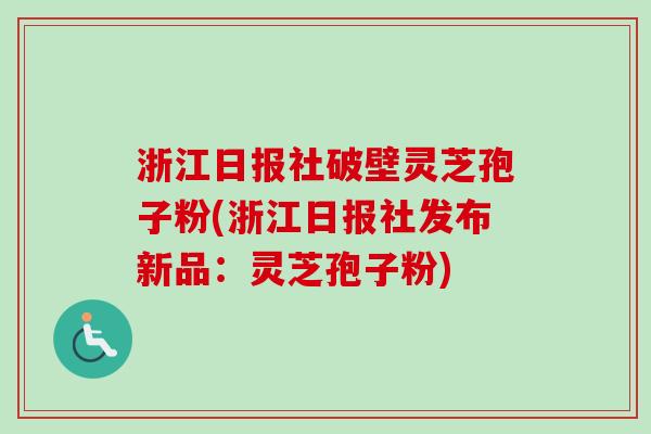 浙江日报社破壁灵芝孢子粉(浙江日报社发布新品：灵芝孢子粉)