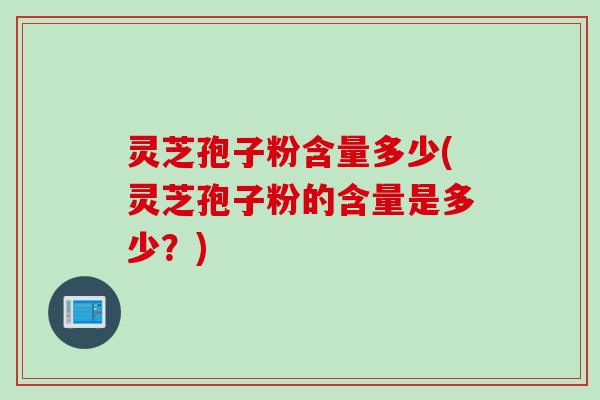 灵芝孢子粉含量多少(灵芝孢子粉的含量是多少？)