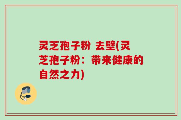 灵芝孢子粉 去壁(灵芝孢子粉：带来健康的自然之力)