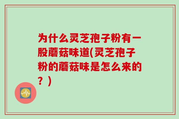 为什么灵芝孢子粉有一股蘑菇味道(灵芝孢子粉的蘑菇味是怎么来的?)