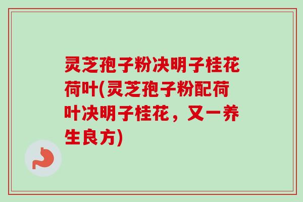 灵芝孢子粉决明子桂花荷叶(灵芝孢子粉配荷叶决明子桂花，又一养生良方)