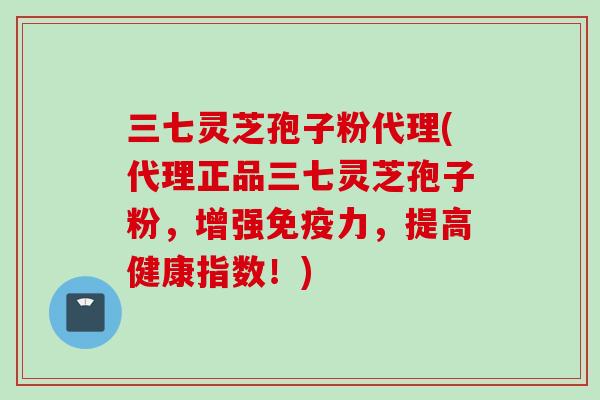 三七灵芝孢子粉代理(代理正品三七灵芝孢子粉，增强免疫力，提高健康指数！)