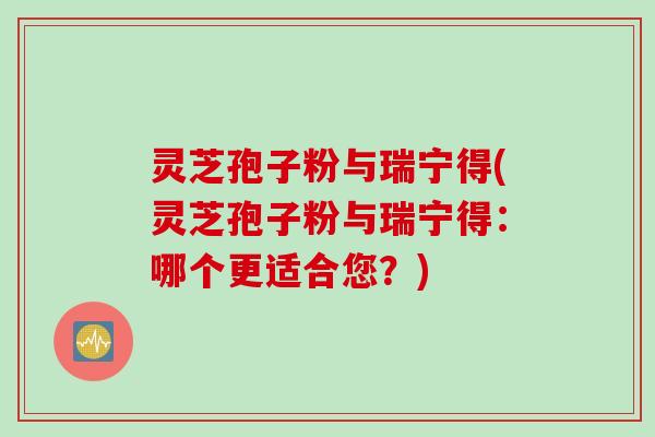 灵芝孢子粉与瑞宁得(灵芝孢子粉与瑞宁得：哪个更适合您？)