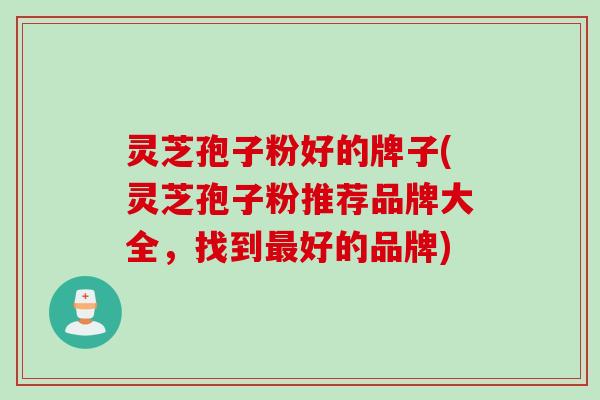 灵芝孢子粉好的牌子(灵芝孢子粉推荐品牌大全，找到最好的品牌)