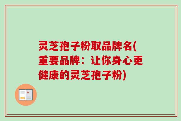 灵芝孢子粉取品牌名(重要品牌：让你身心更健康的灵芝孢子粉)