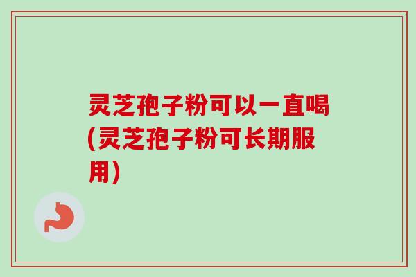 灵芝孢子粉可以一直喝(灵芝孢子粉可长期服用)