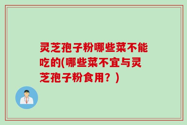 灵芝孢子粉哪些菜不能吃的(哪些菜不宜与灵芝孢子粉食用？)