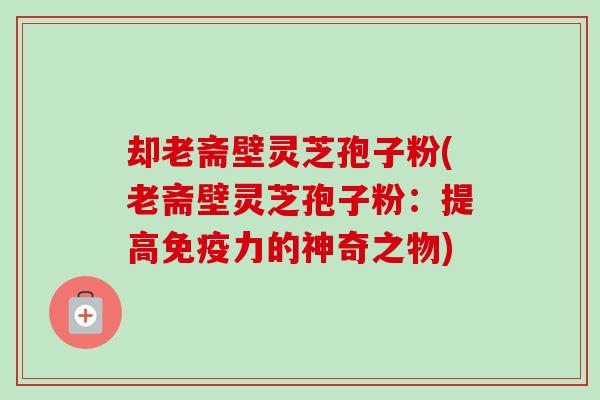 却老斋壁灵芝孢子粉(老斋壁灵芝孢子粉：提高免疫力的神奇之物)