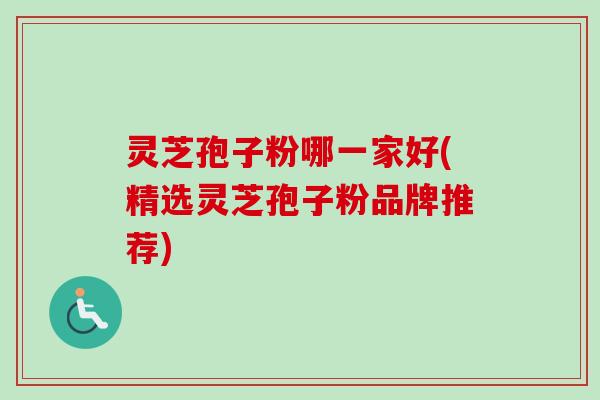 灵芝孢子粉哪一家好(精选灵芝孢子粉品牌推荐)