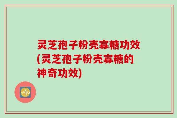 灵芝孢子粉壳寡糖功效(灵芝孢子粉壳寡糖的神奇功效)