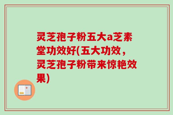 灵芝孢子粉五大a芝素堂功效好(五大功效，灵芝孢子粉带来惊艳效果)
