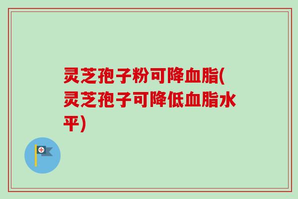 灵芝孢子粉可降血脂(灵芝孢子可降低血脂水平)