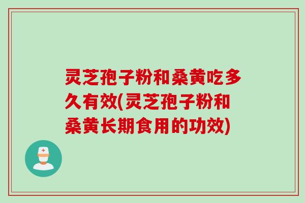 灵芝孢子粉和桑黄吃多久有效(灵芝孢子粉和桑黄长期食用的功效)