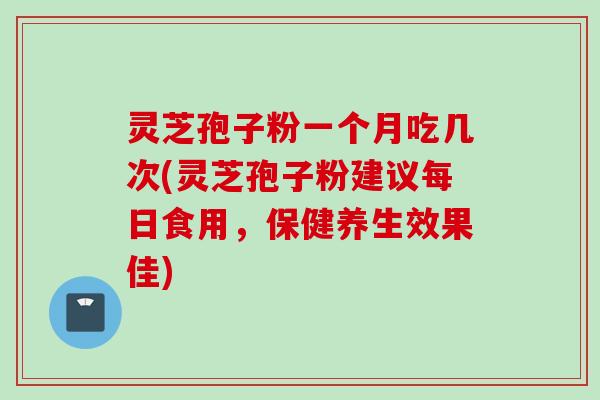 灵芝孢子粉一个月吃几次(灵芝孢子粉建议每日食用，保健养生效果佳)