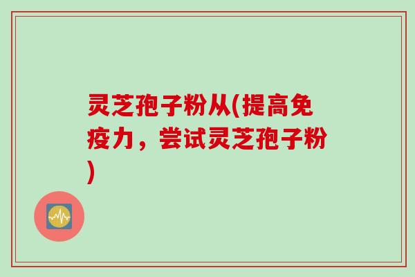 灵芝孢子粉从(提高免疫力，尝试灵芝孢子粉)