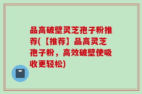 品高破壁灵芝孢子粉推荐(【推荐】品高灵芝孢子粉，高效破壁使吸收更轻松)
